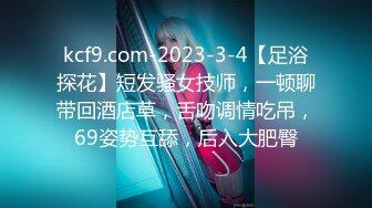 kcf9.com-2023-3-4【足浴探花】短发骚女技师，一顿聊带回酒店草，舌吻调情吃吊，69姿势互舔，后入大肥臀