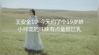 王安全10-今天约了个19岁娇小玲珑的妹妹有点童颜巨乳