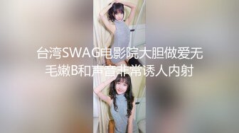 台湾SWAG电影院大胆做爱无毛嫩B和声音非常诱人内射