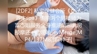 [2DF2] 私密保健会所《女子养生spa》偷拍两个男技师为富态姐服务全身推油阴部乳房按摩还一边唠嗑_evMerge[MP4/137MB][BT种子]