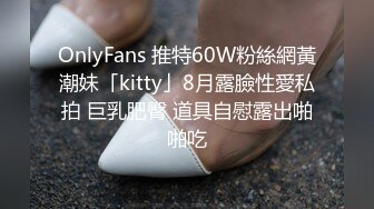 OnlyFans 推特60W粉絲網黃潮妹「kitty」8月露臉性愛私拍 巨乳肥臀 道具自慰露出啪啪吃