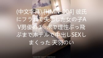 (中文字幕) [HMN-004] 彼氏にフラれて失恋した女の子AV男優のチ○ポで理性ぶっ飛ぶまでホテルで中出しSEXしまくった 天羽のい