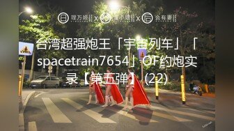 台湾超强炮王「宇宙列车」「spacetrain7654」OF约炮实录【第五弹】 (22)