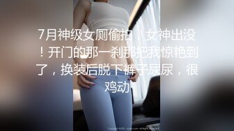 7月神级女厕偷拍，女神出没！开门的那一刹那把我惊艳到了，换装后脱下裤子尿尿，很鸡动