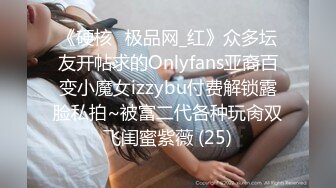 《硬核✅极品网_红》众多坛友开帖求的Onlyfans亚裔百变小魔女izzybu付费解锁露脸私拍~被富二代各种玩肏双飞闺蜜紫薇 (25)