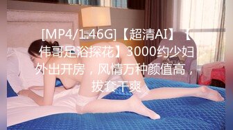 [MP4/1.46G]【超清AI】【伟哥足浴探花】3000约少妇外出开房，风情万种颜值高，拔套干爽