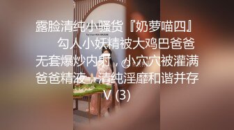 露脸清纯小骚货『奶萝喵四』❤️勾人小妖精被大鸡巴爸爸无套爆炒内射，小穴穴被灌满爸爸精液，清纯淫靡和谐并存V (3)