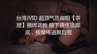 台湾JVID 超顶气质御姐【茶理】捆绑调教 腋下搔痒搔脚底，按摩棒道具自慰