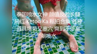 泰国喷水女神 颜值反差长腿网红 Ketoo Ka 私拍合集 各种道具爆菊又塞穴 爽到不停高潮喷水