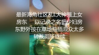 最新海角社区乱L大神强上女房东❤️以记录之名把少妇房东野外按在草地抽插观众太多转战厕所继续