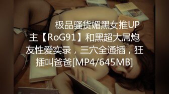 ⚫️⚫️极品骚货媚黑女推UP主【RoG91】和黑超大屌炮友性爱实录，三穴全通插，狂插叫爸爸[MP4/645MB]