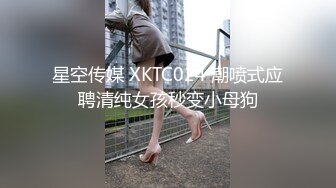 星空传媒 XKTC024 潮喷式应聘清纯女孩秒变小母狗