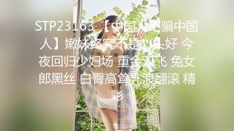 STP23163 【中国人不骗中国人】嫩妹终究不是心头好 今夜回归少妇场 重金双飞 兔女郎黑丝 白臀高耸乳浪翻滚 精彩