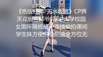 《绝版经典?无水收藏》CP界天花板祖师爷?溜进大学校园女厕所隔板缝中连续偸拍课间学生妹方便拍脸拍逼全方位无死角