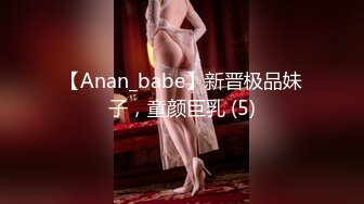 【Anan_babe】新晋极品妹子，童颜巨乳 (5)