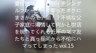 妻に逃げられバツイチシングルファーザーになったボクにまさかのモテ期！？不悯な父子家庭に同情して何かと世话を焼いてくれる近所のママ友たちと真っ昼间から不伦にハマってしまった vol.15