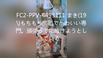 FC2-PPV-4493111 まき(19\)もちもち美肌でかわいい専門。頑張って垢抜けようとしている