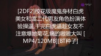 [2DF2]校花级魔鬼身材白虎美女和富二代男友角色扮演体验操逼,干完白虎逼趁女友不注意爆她菊花,痛的嗷嗷大叫 [MP4/120MB][BT种子]