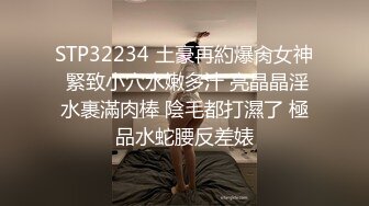 STP32234 土豪再約爆肏女神 緊致小穴水嫩多汁 亮晶晶淫水裹滿肉棒 陰毛都打濕了 極品水蛇腰反差婊