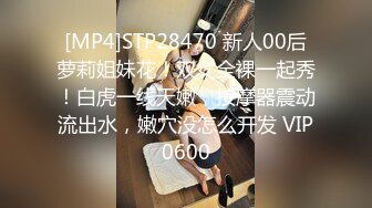 [MP4]STP28470 新人00后萝莉姐妹花！双女全裸一起秀！白虎一线天嫩，按摩器震动流出水，嫩穴没怎么开发 VIP0600