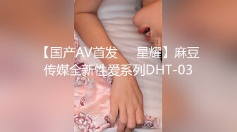 【国产AV首发❤️星耀】麻豆传媒全新性爱系列DHT-03