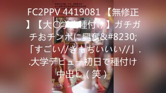 FC2PPV 4419081 【無修正】【大〇学生種付け】ガチガチおチンポに興奮&#8230;「すごい//きもぢいいい//」..大学デビュー初日で種付け中出し（笑）