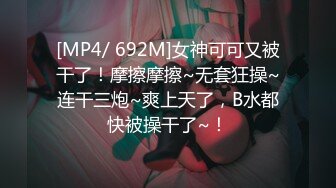 [MP4/ 692M]女神可可又被干了！摩擦摩擦~无套狂操~连干三炮~爽上天了，B水都快被操干了~！