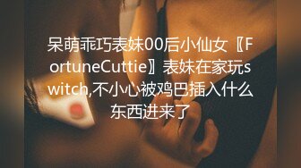 呆萌乖巧表妹00后小仙女〖FortuneCuttie〗表妹在家玩switch,不小心被鸡巴插入什么东西进来了