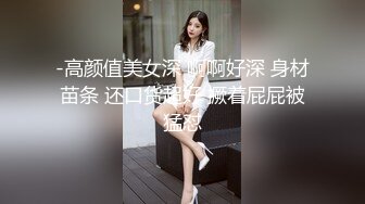 -高颜值美女深 啊啊好深 身材苗条 还口货超好 撅着屁屁被猛怼