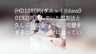 (HD1080P)(ダスッ！)(dass00192)昔游んでいた男友达と久しぶりに会ったら、可爱すぎるニューハーフになっていた。 池田マリナ