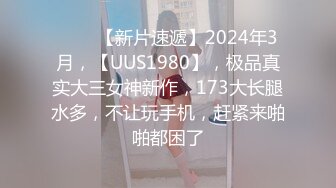 ♈♈♈【新片速遞】2024年3月，【UUS1980】，极品真实大三女神新作，173大长腿水多，不让玩手机，赶紧来啪啪都困了