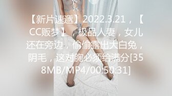 【新片速遞】2022.3.21，【CC贩梦】，极品人妻，女儿还在旁边，偷偷露出大白兔，阴毛，这对胸必须给满分[358MB/MP4/00:50:31]