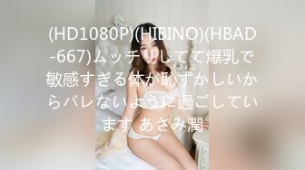 (HD1080P)(HIBINO)(HBAD-667)ムッチリしてて爆乳で敏感すぎる体が恥ずかしいからバレないように過ごしています あさみ潤