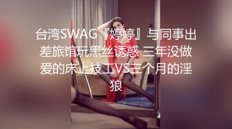 台湾SWAG『婷婷』与同事出差旅馆玩黑丝诱惑 三年没做爱的床上技工VS三个月的淫狼