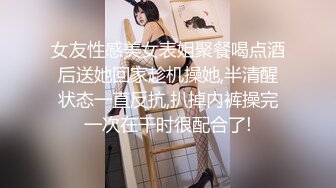 女友性感美女表姐聚餐喝点酒后送她回家趁机操她,半清醒状态一直反抗,扒掉内裤操完一次在干时很配合了!