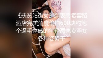 《扶贫站街女》胖表弟老套路酒店完美角度偷拍600块约炮个逼毛性感的年轻漂亮卖淫女各种姿势干