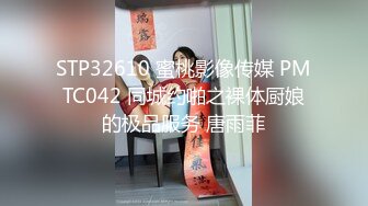 STP32610 蜜桃影像传媒 PMTC042 同城约啪之裸体厨娘的极品服务 唐雨菲