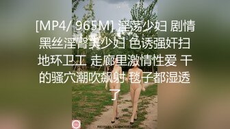 [MP4/ 965M] 淫荡少妇 剧情黑丝淫臀美少妇 色诱强奸扫地环卫工 走廊里激情性爱 干的骚穴潮吹飙射 毯子都湿透了