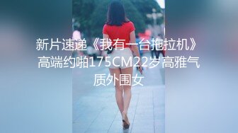 新片速递《我有一台拖拉机》高端约啪175CM22岁高雅气质外围女