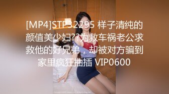 [MP4]STP32295 样子清纯的颜值美少妇??为救车祸老公求救他的好兄弟，却被对方骗到家里疯狂抽插 VIP0600