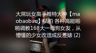 大屌玩女高手推特大神【maobaobao】私拍 各种高能啪啪调教168大一母狗女友，从懵懂的少女改造成反差婊 (2)