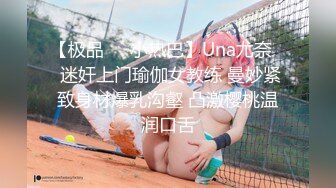 【极品❤️小热巴】Una尤奈✨ 迷奸上门瑜伽女教练 曼妙紧致身材爆乳沟壑 凸激樱桃温润口舌