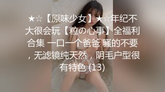 ★☆【原味少女】★☆年纪不大很会玩【粒の心事】全福利合集 一口一个爸爸 骚的不要，无滤镜纯天然，阴毛户型很有特色 (13)