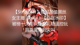 【Stripchat】极品颜值黑丝女主播「bala」【自压水印】被榜一大哥疯狂刷礼物遥控玩具跳蛋爽到尖叫