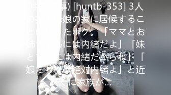 (中文字幕) [huntb-353] 3人の美人母娘の家に居候することになったボク。「ママとお姉ちゃんには内緒だよ」「妹とママには内緒だからね」「娘たちには絶対内緒よ」と近くに家族が…