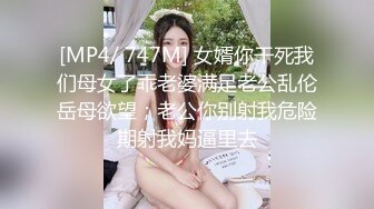 [MP4/ 747M] 女婿你干死我们母女了乖老婆满足老公乱伦岳母欲望；老公你别射我危险期射我妈逼里去