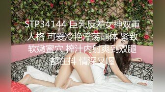 STP34144 巨乳反差女神双重人格 可爱冷艳淫荡酮体 紧致软嫩蜜穴 榨汁内射爽到双腿都在抖 情深叉喔