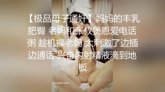 【极品母子通奸】妈妈的丰乳肥臀 老妈和张叔煲恩爱电话粥 趁机操老妈 太刺激了边插边通话 兴奋内射精液滴到地板