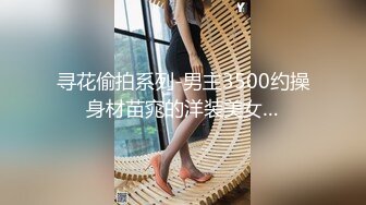 寻花偷拍系列-男主3500约操身材苗窕的洋装美女…