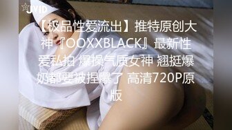 【极品性爱流出】推特原创大神『OOXXBLACK』最新性爱私拍 爆操气质女神 翘挺爆奶都要被捏爆了 高清720P原版